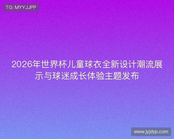 2026年世界杯儿童球衣全新设计潮流展示与球迷成长体验主题发布