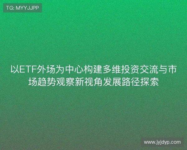 以ETF外场为中心构建多维投资交流与市场趋势观察新视角发展路径探索